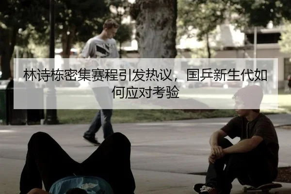 林诗栋密集赛程引发热议，国乒新生代如何应对考验