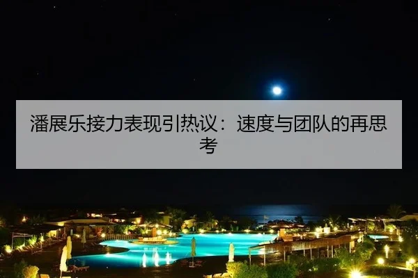 潘展乐接力表现引热议：速度与团队的再思考 | leyu